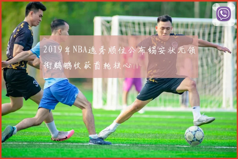 2019年NBA选秀顺位公布锡安状元领衔鹈鹕收获首轮核心