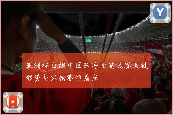 亚洲杯出线中国队冲击淘汰赛关键形势与末轮赛程看点
