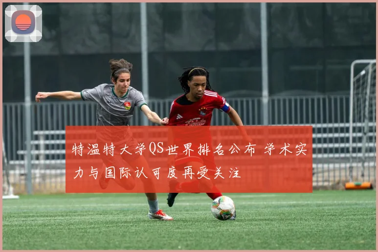 特温特大学QS世界排名公布 学术实力与国际认可度再受关注