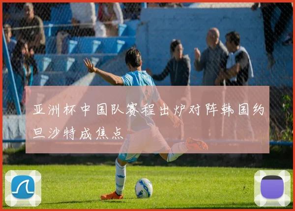 亚洲杯中国队赛程出炉对阵韩国约旦沙特成焦点