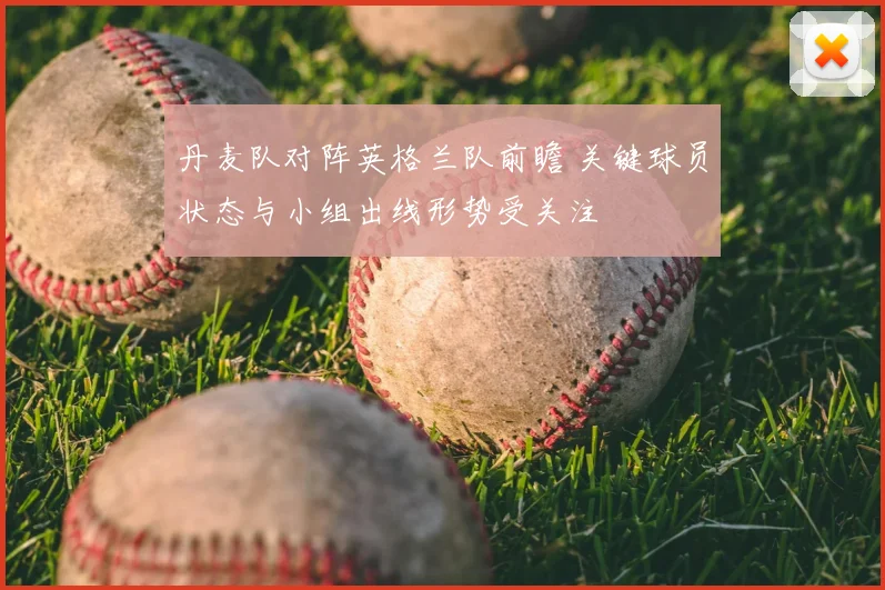 丹麦队对阵英格兰队前瞻 关键球员状态与小组出线形势受关注