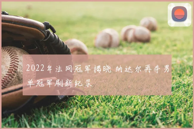 2022年法网冠军揭晓 纳达尔再夺男单冠军刷新纪录