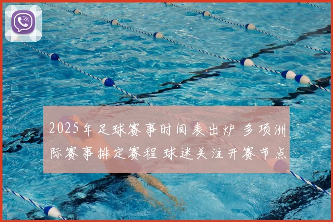 2025年足球赛事时间表出炉 多项洲际赛事排定赛程 球迷关注开赛节点