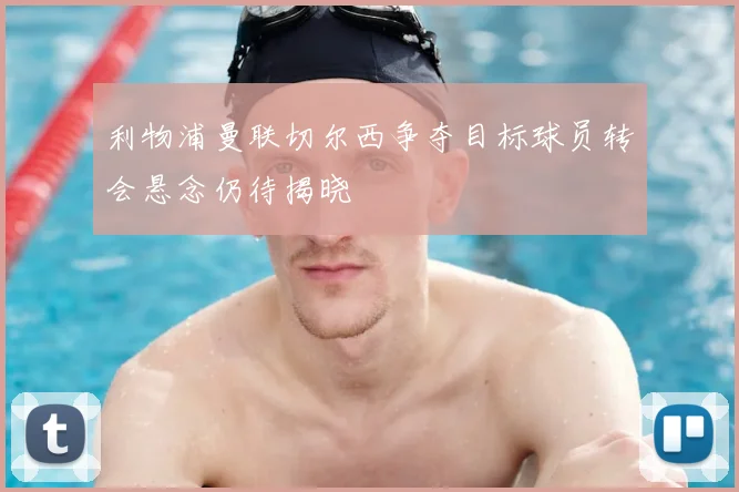 利物浦曼联切尔西争夺目标球员转会悬念仍待揭晓