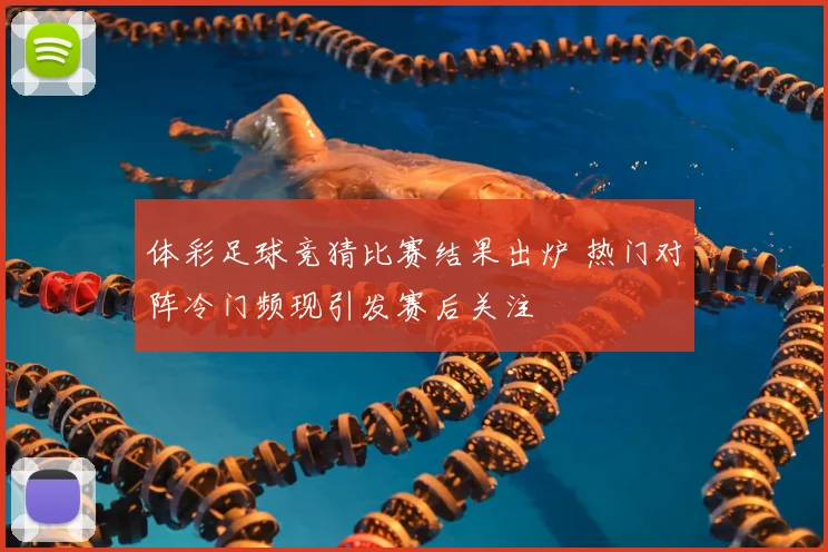 体彩足球竞猜比赛结果出炉 热门对阵冷门频现引发赛后关注