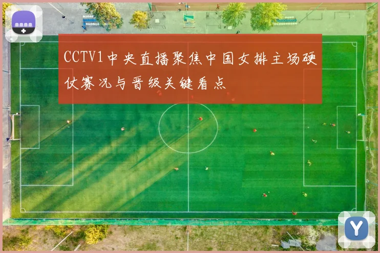 CCTV1中央直播聚焦中国女排主场硬仗赛况与晋级关键看点