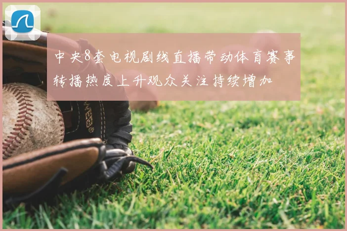 中央8套电视剧线直播带动体育赛事转播热度上升观众关注持续增加