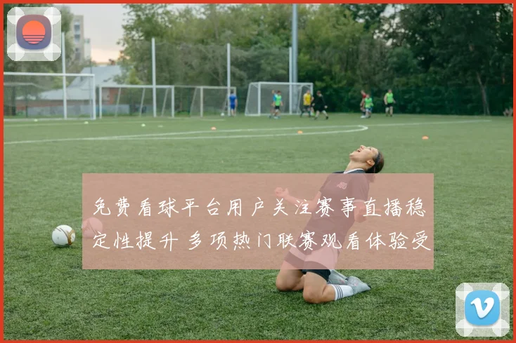 免费看球平台用户关注赛事直播稳定性提升 多项热门联赛观看体验受关注