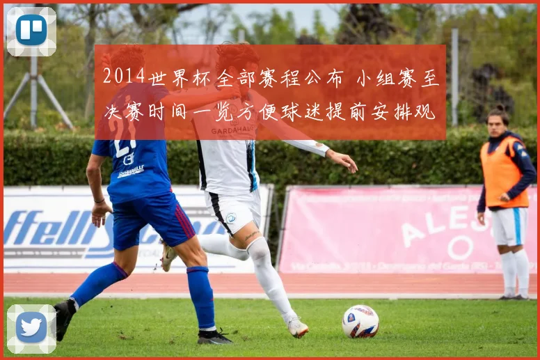 2014世界杯全部赛程公布 小组赛至决赛时间一览方便球迷提前安排观赛