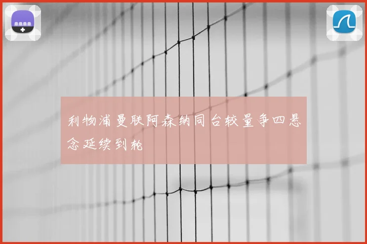 利物浦曼联阿森纳同台较量争四悬念延续到轮