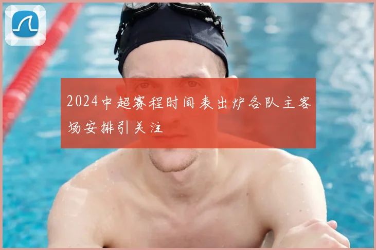 2024中超赛程时间表出炉各队主客场安排引关注
