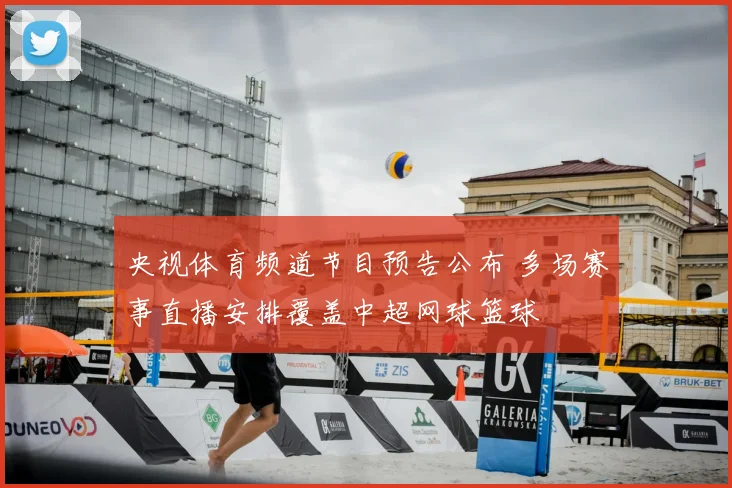 央视体育频道节目预告公布 多场赛事直播安排覆盖中超网球篮球