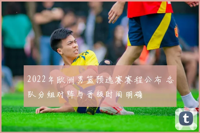 2022年欧洲男篮预选赛赛程公布 各队分组对阵与晋级时间明确
