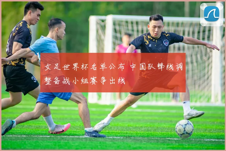 女足世界杯名单公布 中国队锋线调整备战小组赛争出线