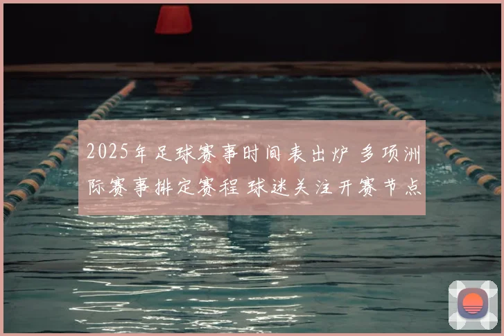 2025年足球赛事时间表出炉 多项洲际赛事排定赛程 球迷关注开赛节点