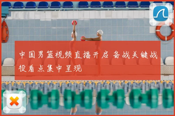 中国男篮视频直播开启 备战关键战役看点集中呈现