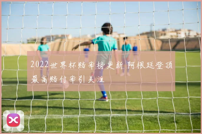 2022世界杯赔率榜更新 阿根廷登顶最高赔付率引关注
