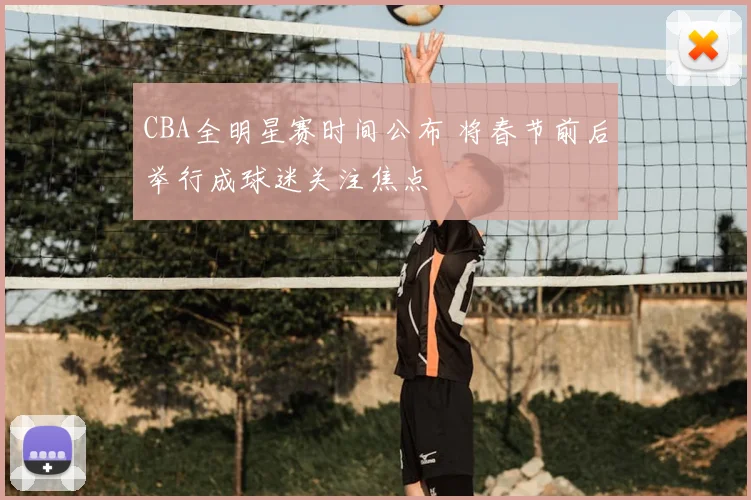 CBA全明星赛时间公布 将春节前后举行成球迷关注焦点