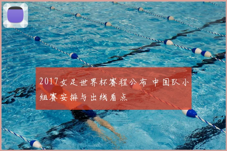 2017女足世界杯赛程公布 中国队小组赛安排与出线看点