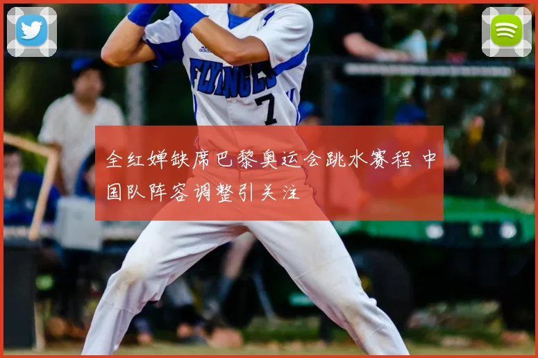 全红婵缺席巴黎奥运会跳水赛程 中国队阵容调整引关注