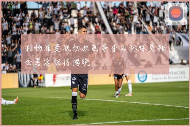 利物浦曼联切尔西争夺目标球员转会悬念仍待揭晓