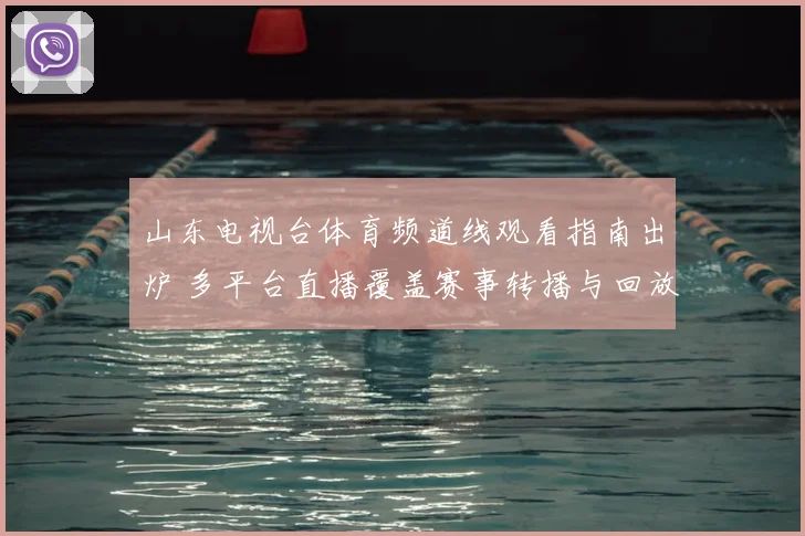 山东电视台体育频道线观看指南出炉 多平台直播覆盖赛事转播与回放功能