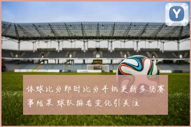 体球比分即时比分手机更新多场赛事结果 球队排名变化引关注