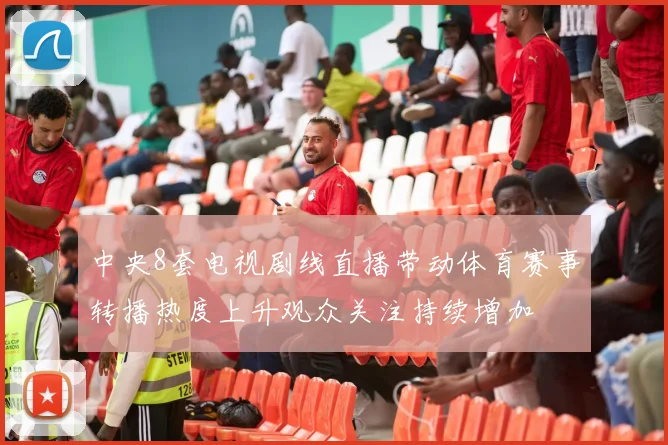 中央8套电视剧线直播带动体育赛事转播热度上升观众关注持续增加