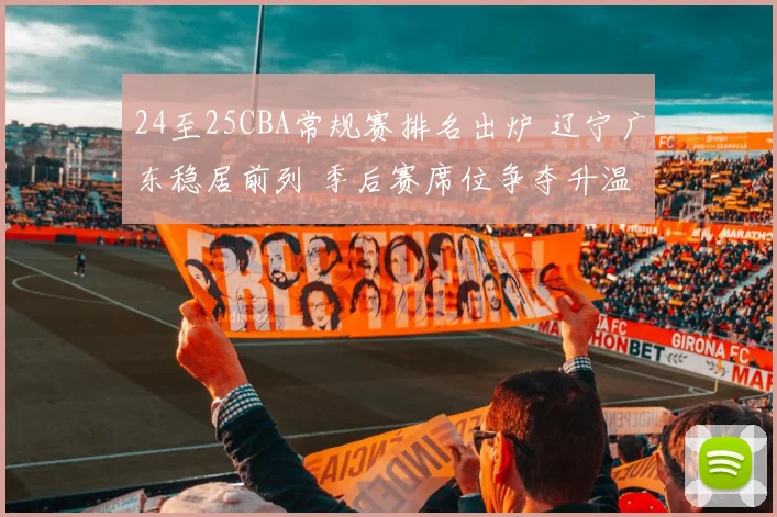 24至25CBA常规赛排名出炉 辽宁广东稳居前列 季后赛席位争夺升温