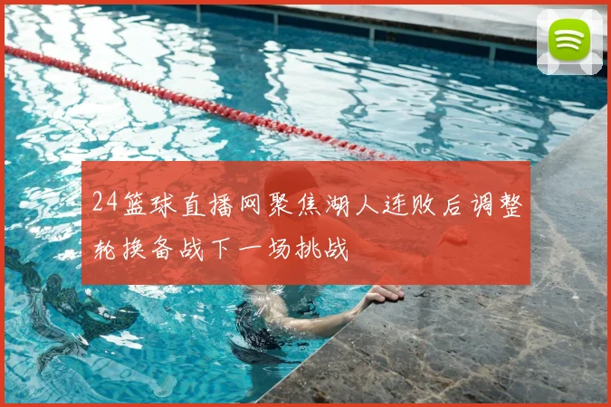 24篮球直播网聚焦湖人连败后调整轮换备战下一场挑战