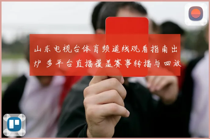 山东电视台体育频道线观看指南出炉 多平台直播覆盖赛事转播与回放功能