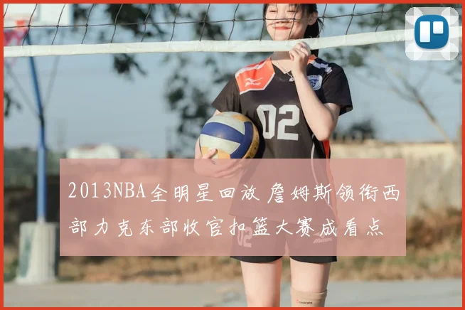 2013NBA全明星回放 詹姆斯领衔西部力克东部收官扣篮大赛成看点
