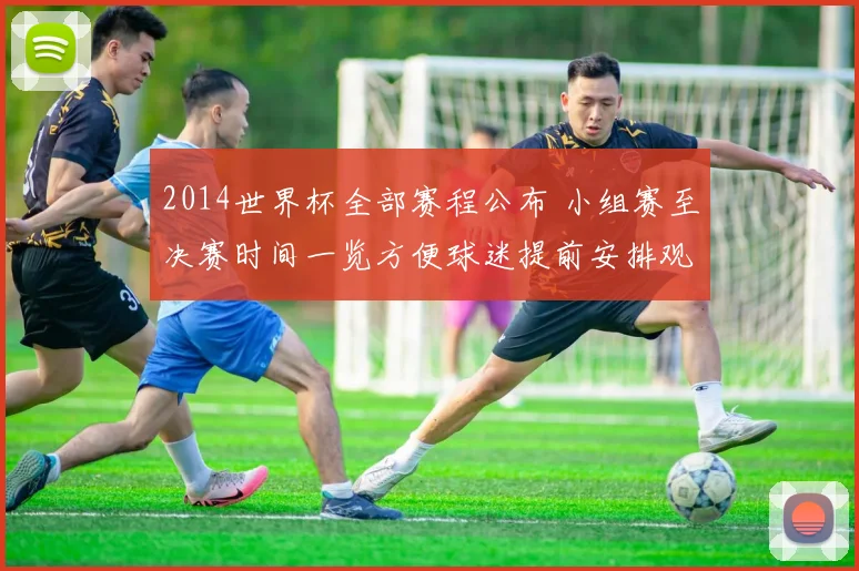 2014世界杯全部赛程公布 小组赛至决赛时间一览方便球迷提前安排观赛
