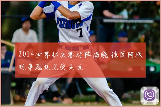 2014世界杯决赛对阵揭晓 德国阿根廷争冠焦点受关注