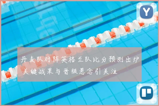 丹麦队对阵英格兰队比分预测出炉 关键战果与晋级悬念引关注