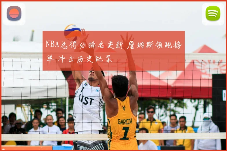 NBA总得分排名更新 詹姆斯领跑榜单 冲击历史纪录