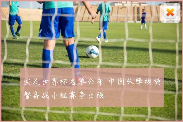女足世界杯名单公布 中国队锋线调整备战小组赛争出线