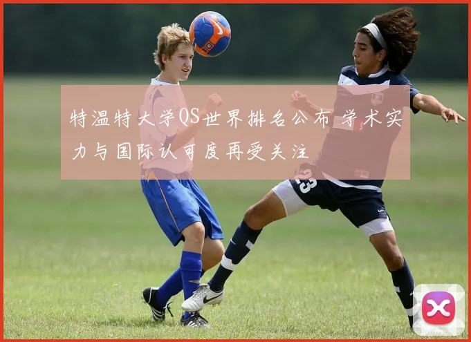特温特大学QS世界排名公布 学术实力与国际认可度再受关注