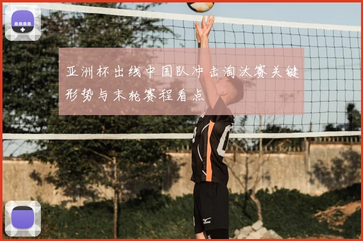 亚洲杯出线中国队冲击淘汰赛关键形势与末轮赛程看点