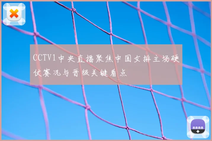 CCTV1中央直播聚焦中国女排主场硬仗赛况与晋级关键看点