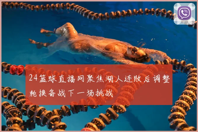 24篮球直播网聚焦湖人连败后调整轮换备战下一场挑战