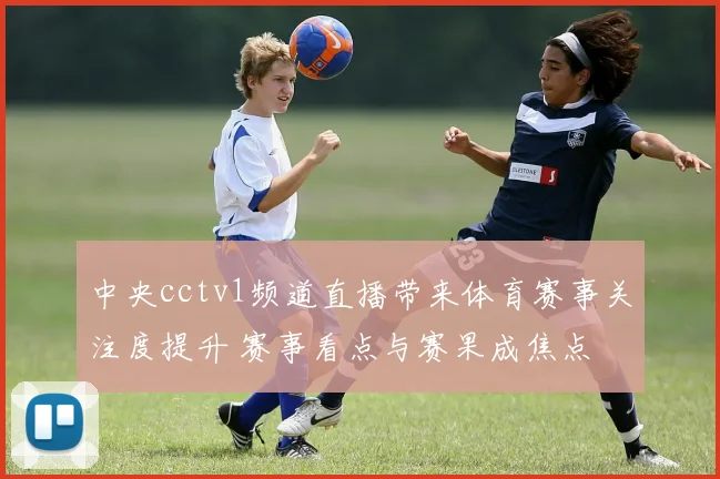 中央cctv1频道直播带来体育赛事关注度提升 赛事看点与赛果成焦点