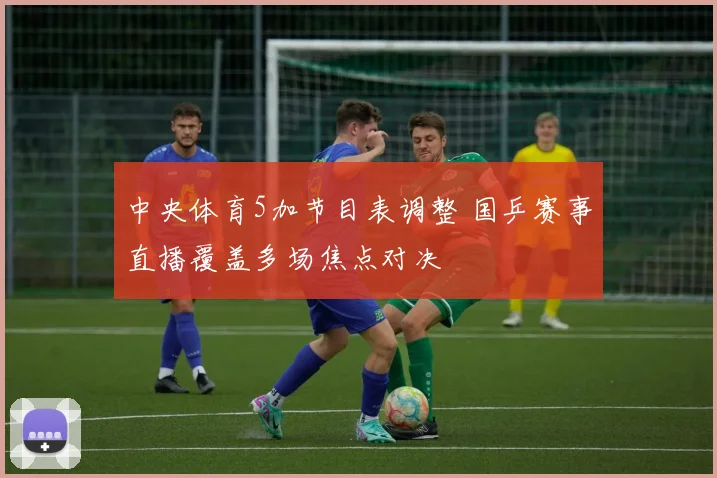 中央体育5加节目表调整 国乒赛事直播覆盖多场焦点对决