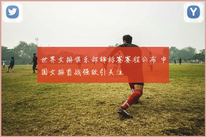 世界女排俱乐部锦标赛赛程公布 中国女排首战强敌引关注