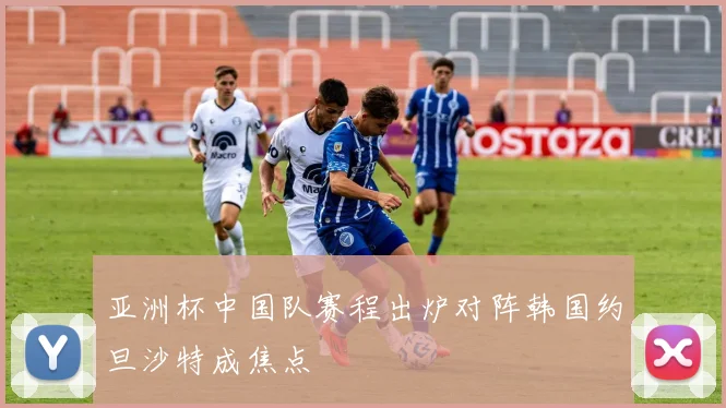 亚洲杯中国队赛程出炉对阵韩国约旦沙特成焦点