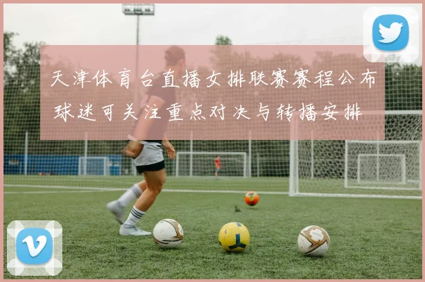 天津体育台直播女排联赛赛程公布 球迷可关注重点对决与转播安排