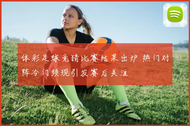体彩足球竞猜比赛结果出炉 热门对阵冷门频现引发赛后关注
