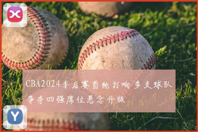 CBA2024季后赛首轮打响 多支球队争夺四强席位悬念升级