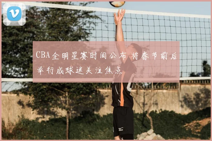 CBA全明星赛时间公布 将春节前后举行成球迷关注焦点