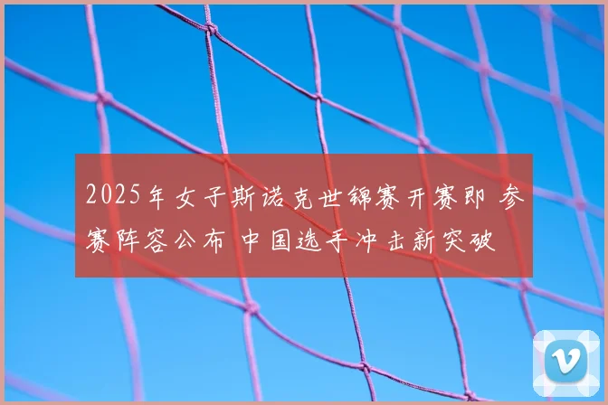 2025年女子斯诺克世锦赛开赛即 参赛阵容公布 中国选手冲击新突破